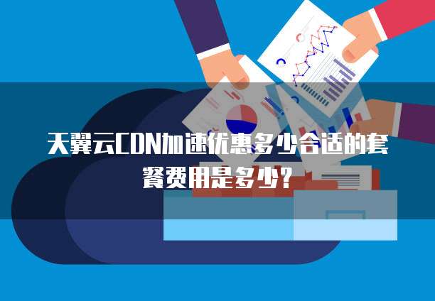 天翼云CDN加速优惠多少合适的套餐费用是多少?