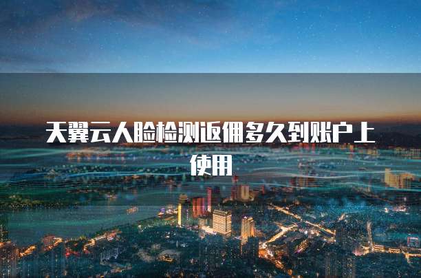 天翼云人脸检测返佣多久到账户上使用