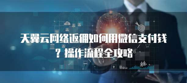 天翼云网络返佣如何用微信支付钱?操作流程全攻略