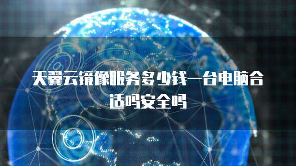 天翼云镜像服务多少钱一台电脑合适吗安全吗