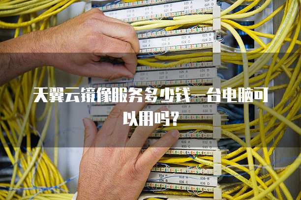 天翼云镜像服务多少钱一台电脑可以用吗？