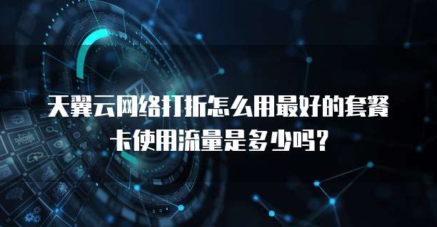 天翼云网络打折怎么用最好的套餐卡使用流量是多少吗？