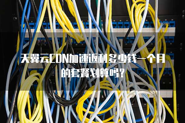 天翼云CDN加速返利多少钱一个月的套餐划算吗?