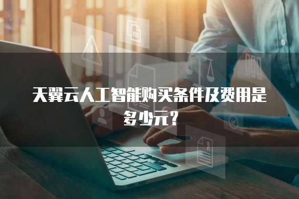 天翼云人工智能购买条件及费用是多少元?