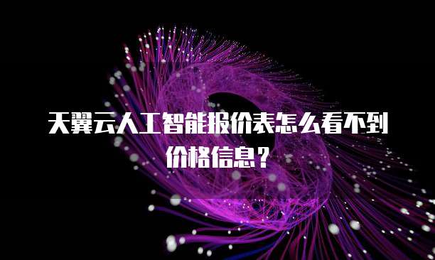 天翼云人工智能报价表怎么看不到价格信息？