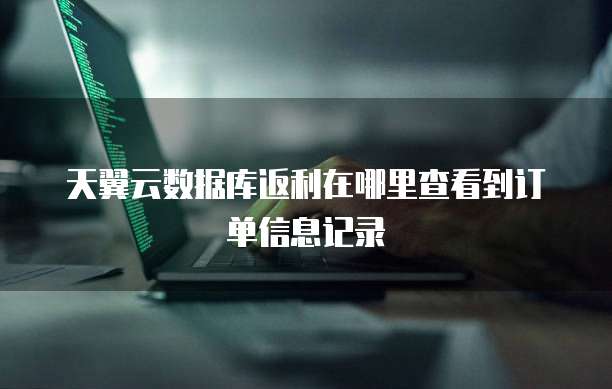 天翼云数据库返利在哪里查看到订单信息记录