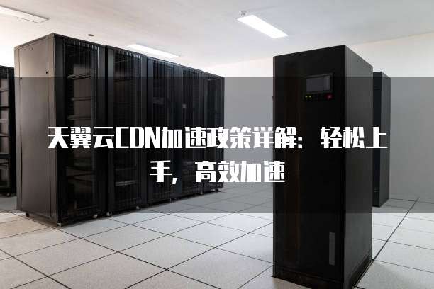 天翼云CDN加速政策详解:轻松上手,高效加速