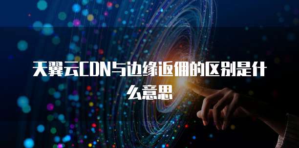 天翼云CDN与边缘返佣的区别是什么意思