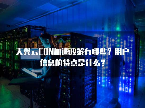 天翼云CDN加速政策有哪些?用户信息的特点是什么?