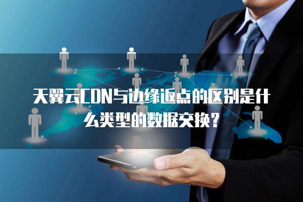 天翼云CDN与边缘返点的区别是什么类型的数据交换?