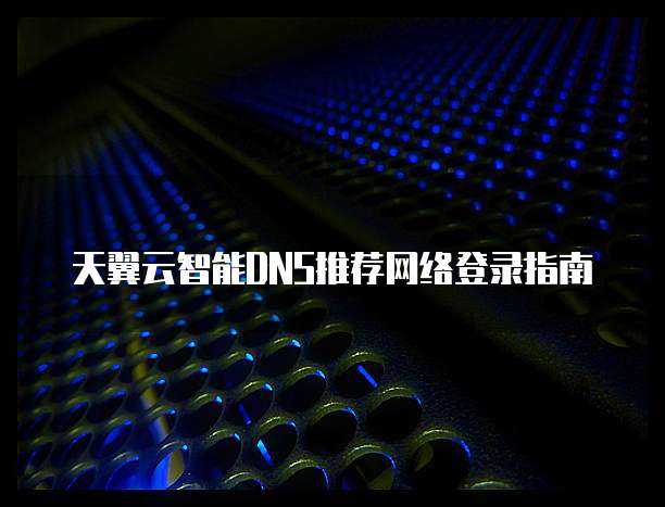 天翼云智能DNS推荐网络登录指南