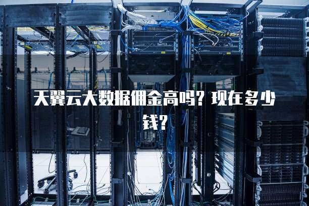 天翼云大数据佣金高吗?现在多少钱?