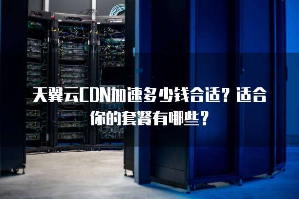 天翼云CDN加速多少钱合适?适合你的套餐有哪些?