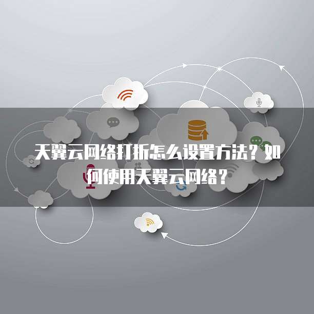 天翼云网络打折怎么设置方法?如何使用天翼云网络?