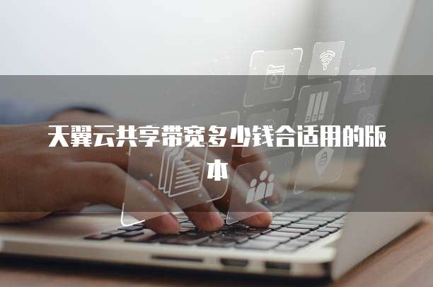 天翼云共享带宽多少钱合适用的版本