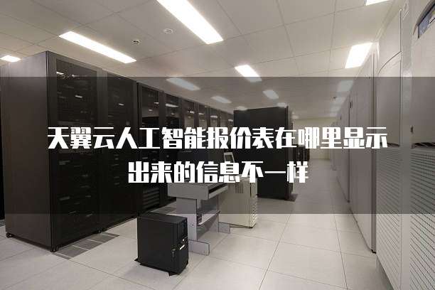 天翼云人工智能报价表在哪里显示出来的信息不一样