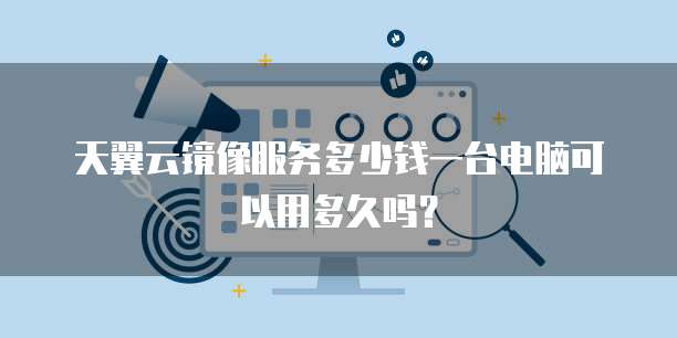天翼云镜像服务多少钱一台电脑可以用多久吗?