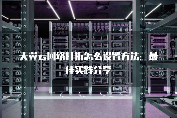 天翼云网络打折怎么设置方法：最佳实践分享