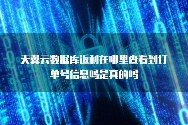 天翼云数据库返利在哪里查看到订单号信息吗是真的吗