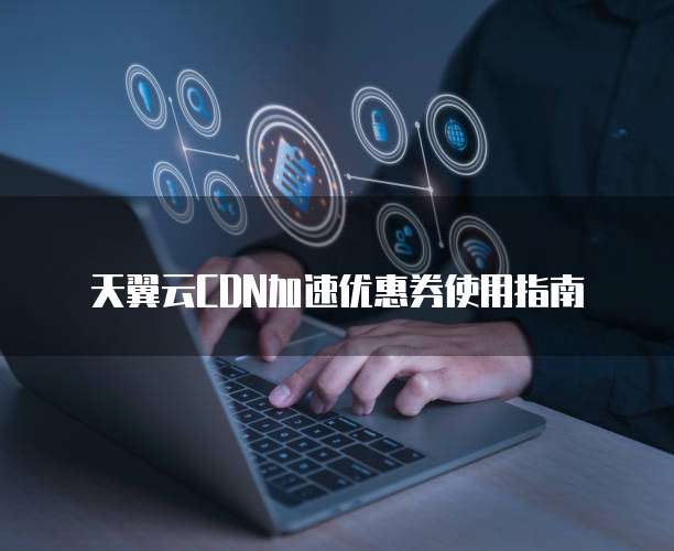 天翼云CDN加速优惠券使用指南