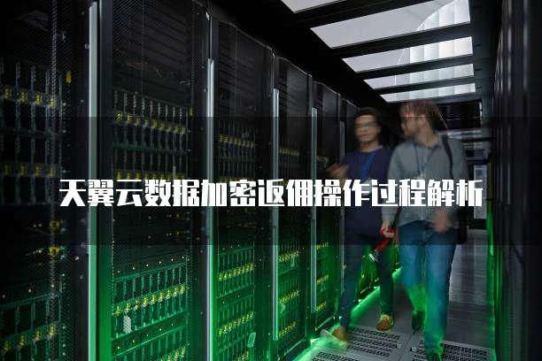 天翼云数据加密返佣操作过程解析