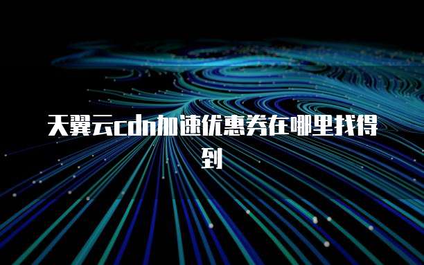 天翼云cdn加速优惠券在哪里找得到