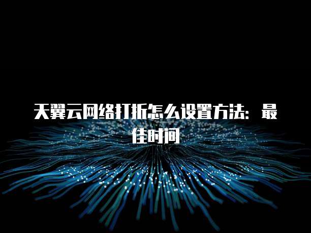 天翼云网络打折怎么设置方法:最佳时间