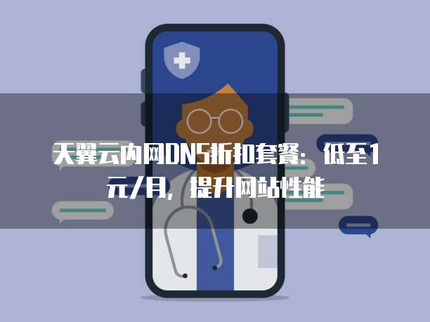 天翼云内网DNS折扣套餐:低至1元/月,提升网站性能