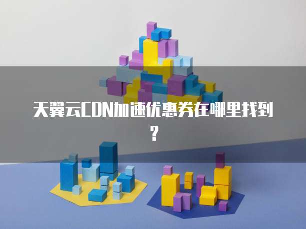 天翼云CDN加速优惠券在哪里找到?