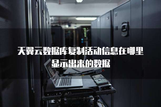 天翼云数据库复制活动信息在哪里显示出来的数据