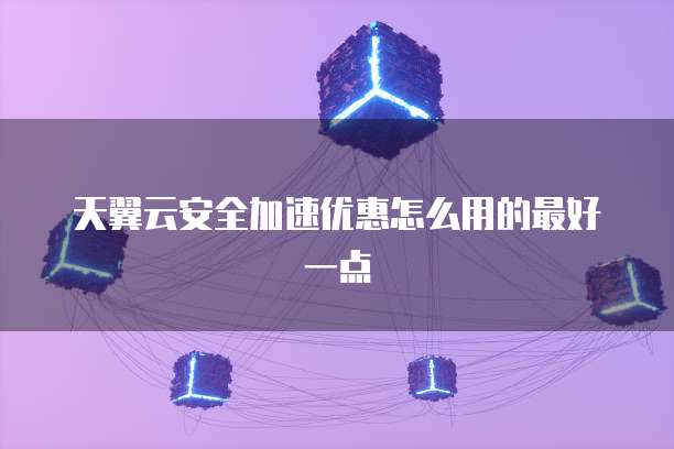 天翼云安全加速优惠怎么用的最好一点