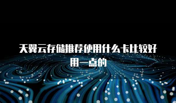天翼云存储推荐使用什么卡比较好用一点的