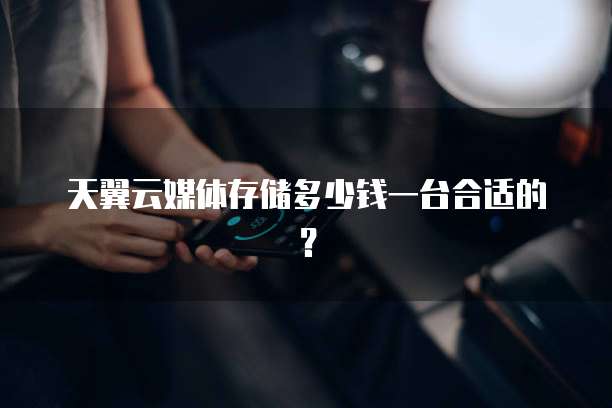 天翼云媒体存储多少钱一台合适的?