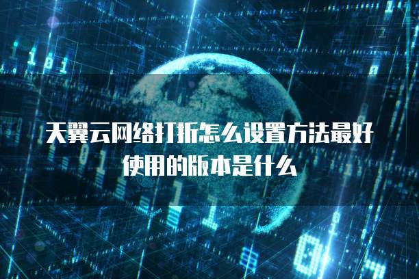 天翼云网络打折怎么设置方法最好使用的版本是什么