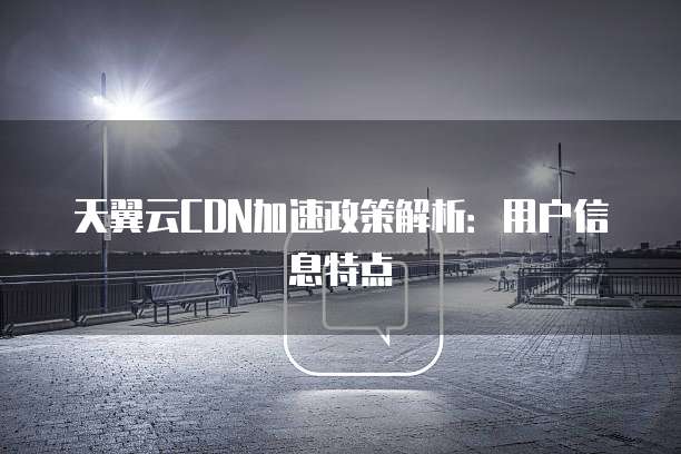 天翼云CDN加速政策解析：用户信息特点