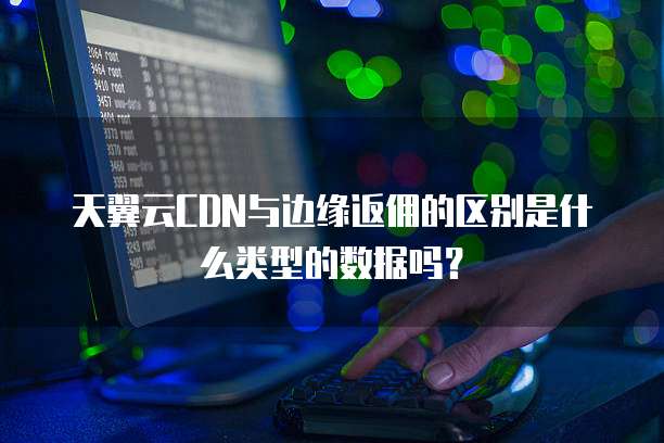 天翼云CDN与边缘返佣的区别是什么类型的数据吗？