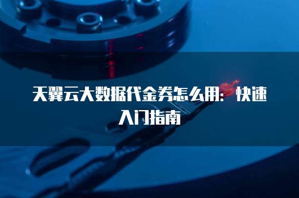 天翼云大数据代金券怎么用：快速入门指南