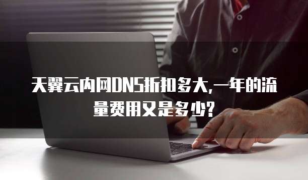 天翼云内网DNS折扣多大,一年的流量费用又是多少?