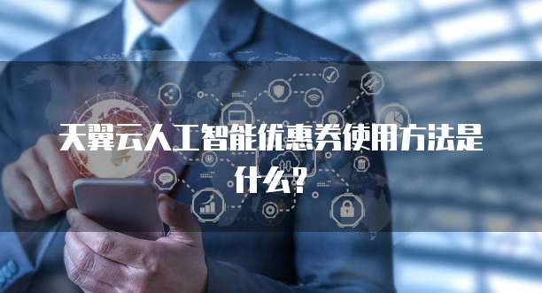 天翼云人工智能优惠券使用方法是什么?