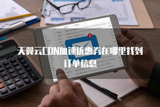 天翼云CDN加速优惠券在哪里找到订单信息