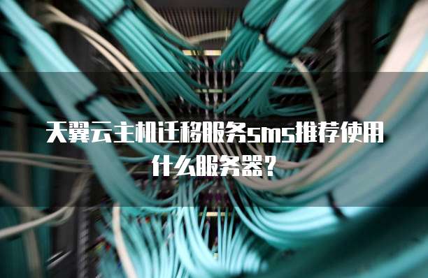 天翼云主机迁移服务sms推荐使用什么服务器?