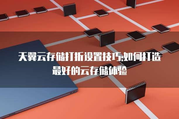 天翼云存储打折设置技巧:如何打造最好的云存储体验