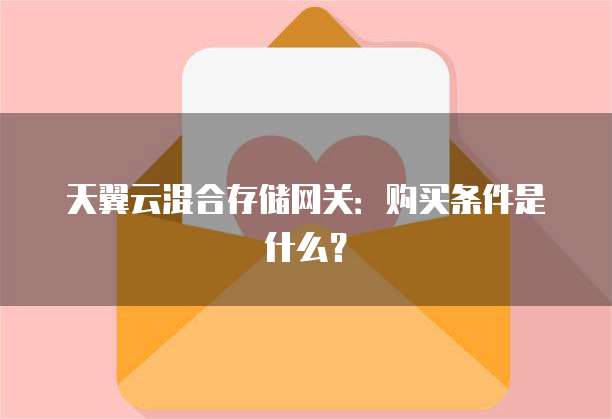 天翼云混合存储网关:购买条件是什么?