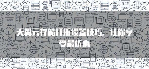 天翼云存储打折设置技巧,让你享受最优惠