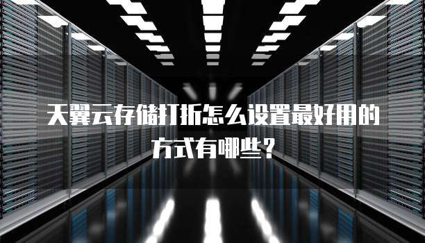 天翼云存储打折怎么设置最好用的方式有哪些?