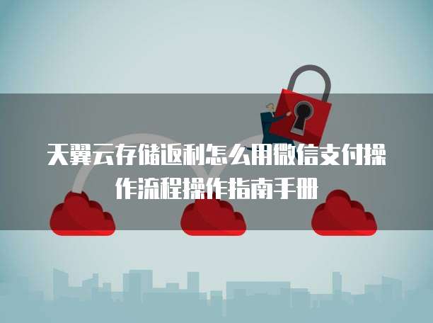 天翼云存储返利怎么用微信支付操作流程操作指南手册