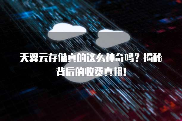 天翼云存储真的这么神奇吗?揭秘背后的收费真相!