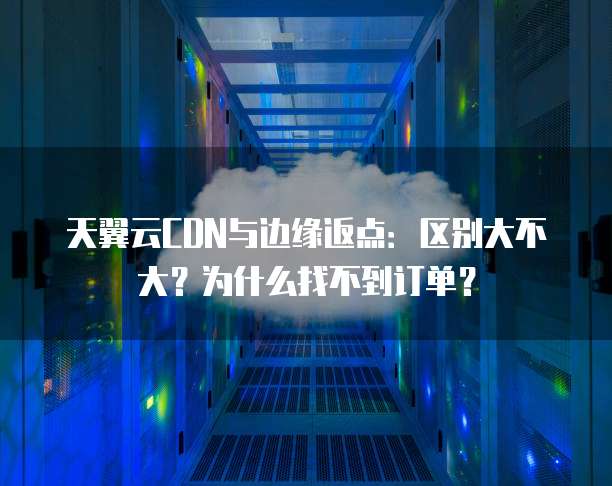 天翼云CDN与边缘返点：区别大不大？为什么找不到订单？