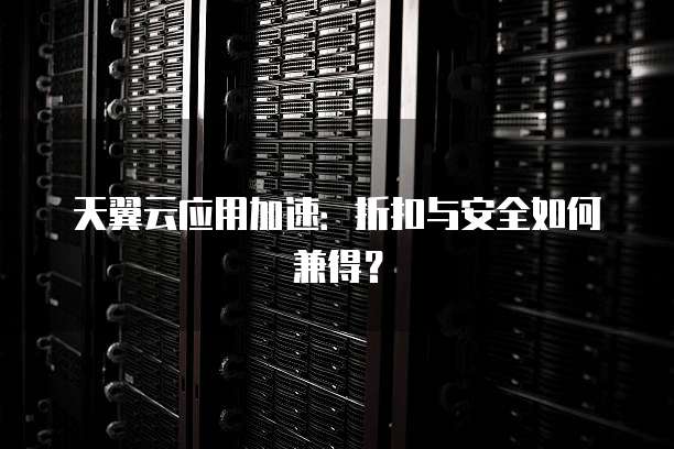 天翼云应用加速:折扣与安全如何兼得?