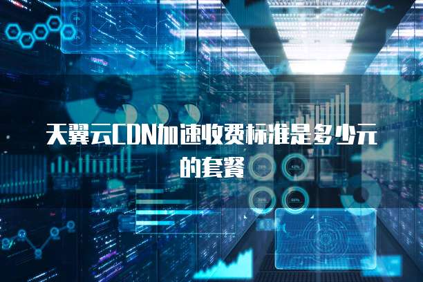 天翼云CDN加速收费标准是多少元的套餐